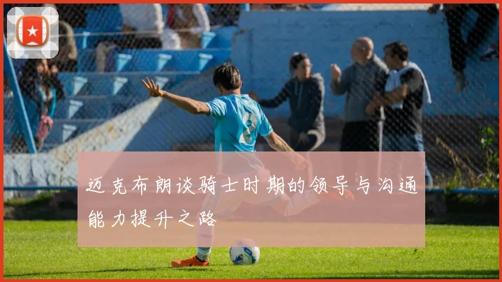 迈克布朗谈骑士时期的领导与沟通能力提升之路