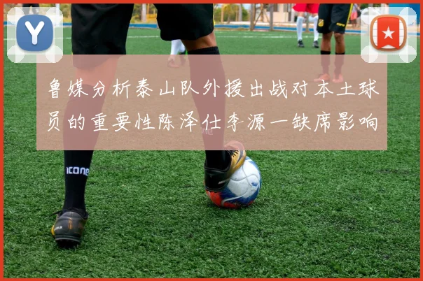 鲁媒分析泰山队外援出战对本土球员的重要性陈泽仕李源一缺席影响显著