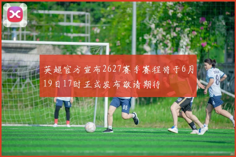 英超官方宣布2627赛季赛程将于6月19日17时正式发布敬请期待