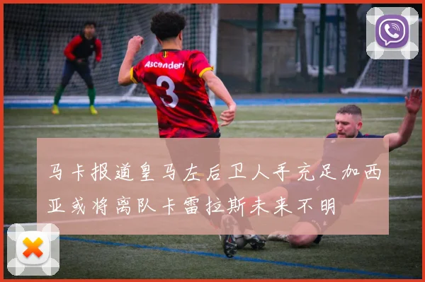 马卡报道皇马左后卫人手充足加西亚或将离队卡雷拉斯未来不明