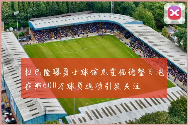 拉巴隆曝勇士球馆见霍福德整日泡在那600万球员选项引发关注