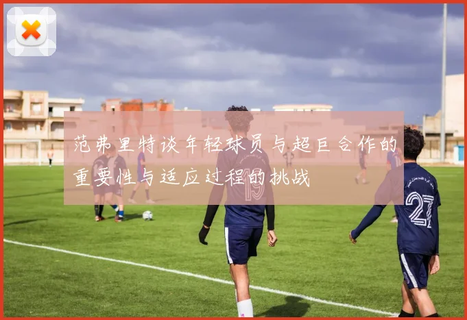 范弗里特谈年轻球员与超巨合作的重要性与适应过程的挑战