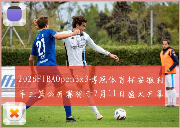 2026FIBAOpen3x3博冠体育杯安徽利辛三篮公开赛将于7月11日盛大开幕