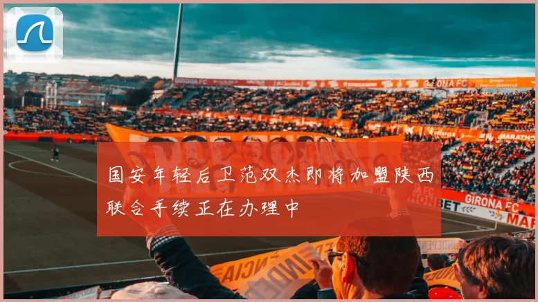 国安年轻后卫范双杰即将加盟陕西联合手续正在办理中