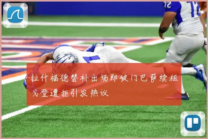 拉什福德替补出场即破门巴萨续租戈登遭拒引发热议