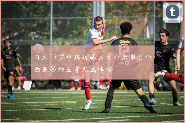 日本19岁中场佐藤龙之介加盟瓦伦西亚签约五年完成体检