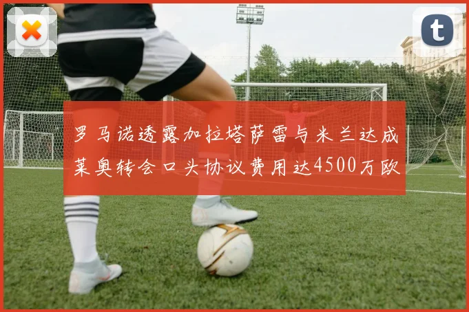 罗马诺透露加拉塔萨雷与米兰达成莱奥转会口头协议费用达4500万欧元